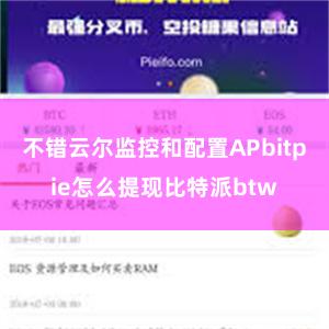 不错云尔监控和配置APbitpie怎么提现比特派btw